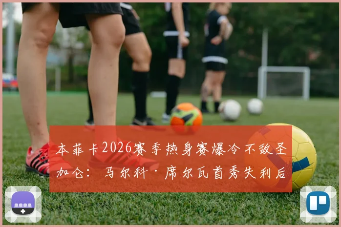 本菲卡2026赛季热身赛爆冷不敌圣加仑:马尔科·席尔瓦首秀失利后的困境与挑战