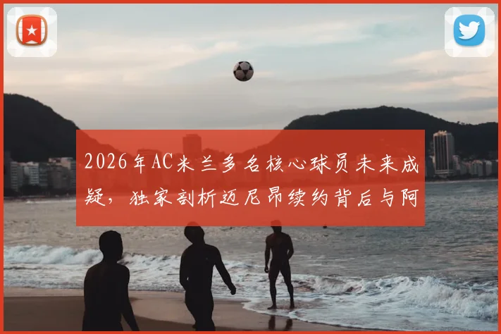 2026年AC米兰多名核心球员未来成疑,独家剖析迈尼昂续约背后与阿莱格里的关键联系