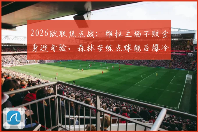 2026欧联焦点战：维拉主场不败金身迎考验，森林苦练点球能否爆冷？战术与悬念全解析
