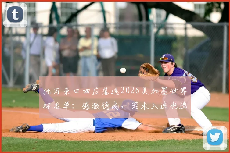 托万亲口回应落选2026美加墨世界杯名单：感激德尚，若未入选也选择原谅