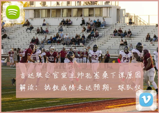 吉达联合官宣主帅孔塞桑下课原因解读:执教成绩未达预期,球队仅列联赛第五