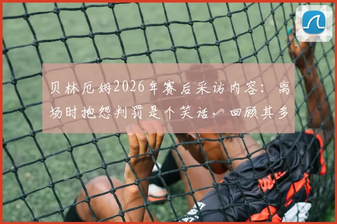 贝林厄姆2026年赛后采访内容:离场时抱怨判罚是个笑话,回顾其多特蒙德时期类似争议瞬间