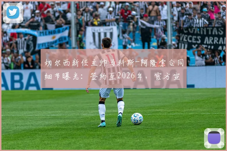 切尔西新任主帅马科斯-阿隆索合同细节曝光：签约至2026年，官方宣布进入24小时倒计时