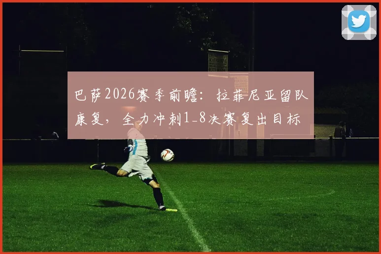 巴萨2026赛季前瞻：拉菲尼亚留队康复，全力冲刺1_8决赛复出目标
