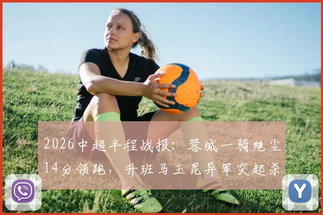 2026中超半程战报:蓉城一骑绝尘14分领跑,升班马玉昆异军突起杀入三甲,传统豪门遭遇挑战