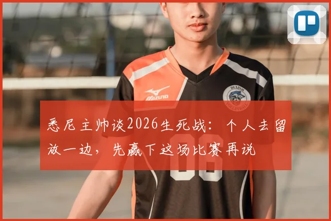 悉尼主帅谈2026生死战：个人去留放一边，先赢下这场比赛再说