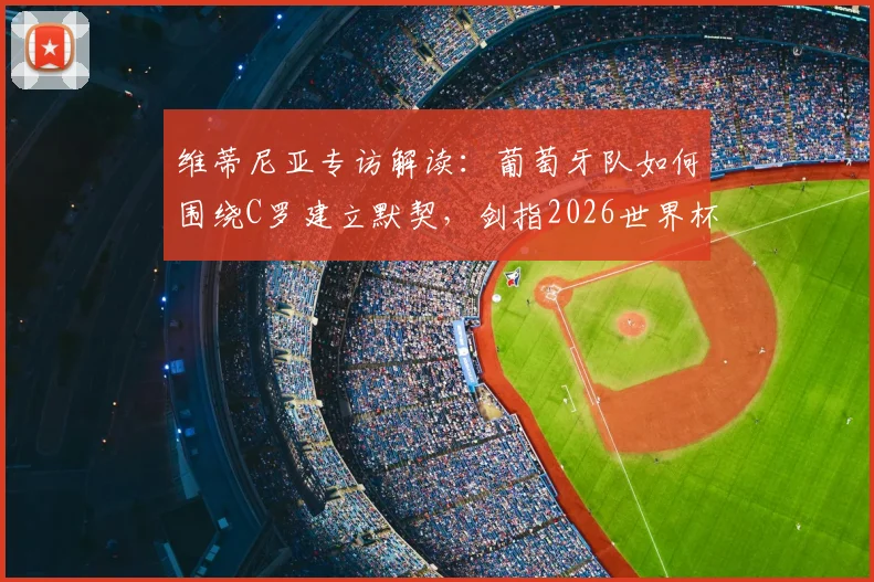 维蒂尼亚专访解读：葡萄牙队如何围绕C罗建立默契，剑指2026世界杯冠军之路