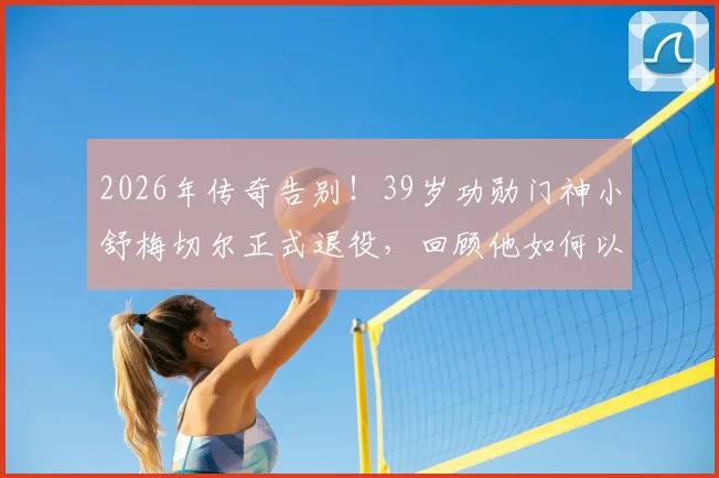 2026年传奇告别！39岁功勋门神小舒梅切尔正式退役，回顾他如何以一己之力守护莱斯特城奇迹英超冠军