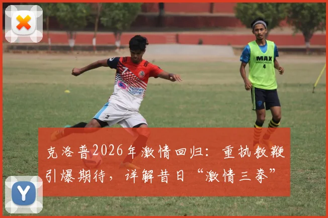 克洛普2026年激情回归：重执教鞭引爆期待，详解昔日“激情三拳”庆祝名场面背后故事