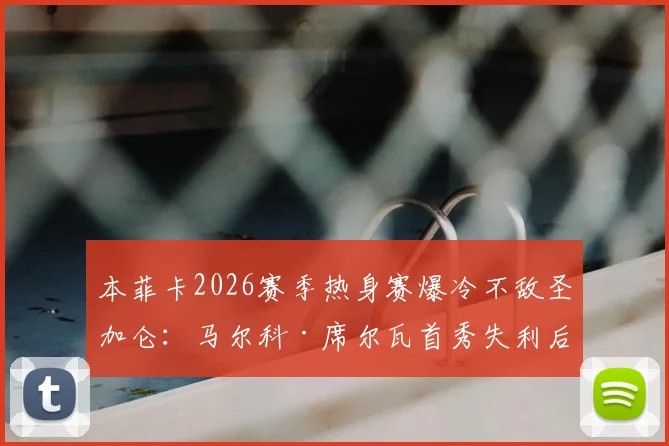 本菲卡2026赛季热身赛爆冷不敌圣加仑：马尔科·席尔瓦首秀失利后的困境与挑战