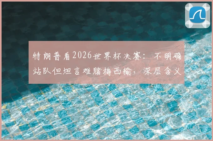 特朗普看2026世界杯决赛:不明确站队但坦言难赌梅西输,深层含义是什么?