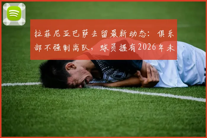 拉菲尼亚巴萨去留最新动态：俱乐部不强制离队，球员握有2026年未来决定权