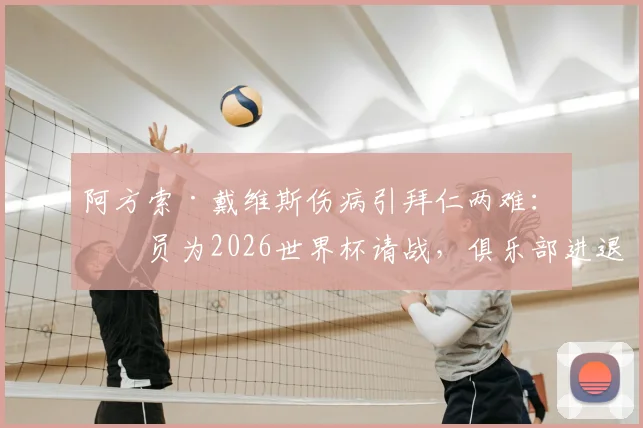 阿方索·戴维斯伤病引拜仁两难:球员为2026世界杯请战,俱乐部进退维谷最新分析