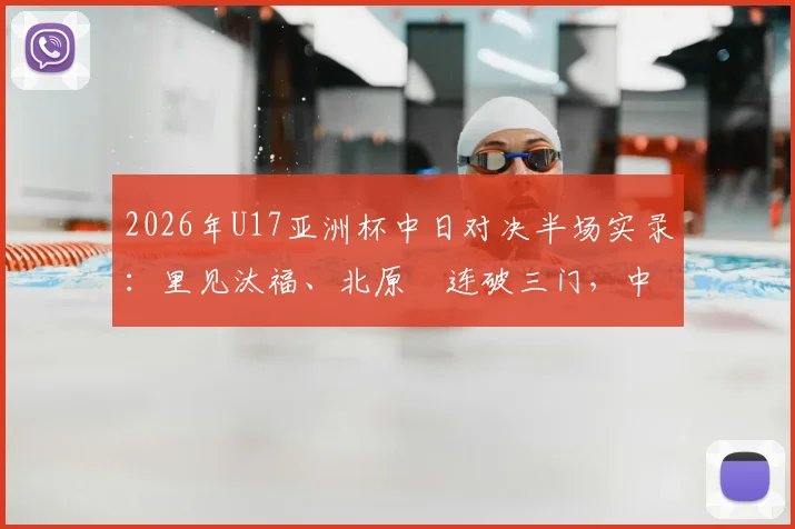 2026年U17亚洲杯中日对决半场实录:里见汰福、北原槙连破三门,中国U17队0-3落后,技术短板与未来展望