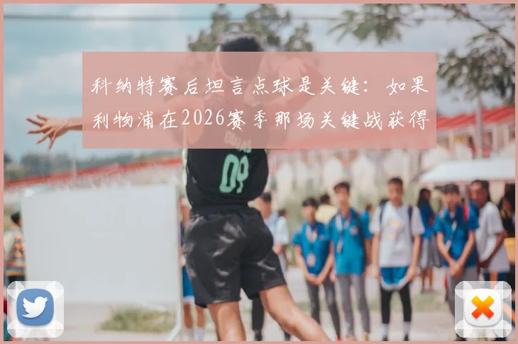科纳特赛后坦言点球是关键：如果利物浦在2026赛季那场关键战获得点球并罚进，比赛结局或将彻底改写