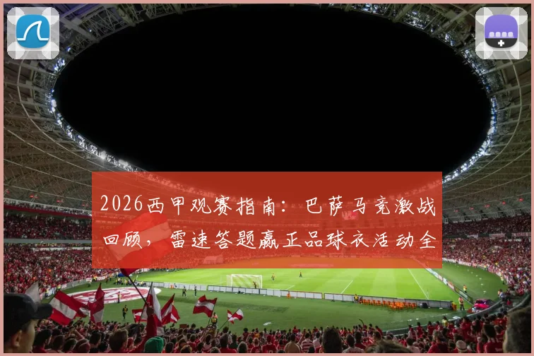 2026西甲观赛指南：巴萨马竞激战回顾，雷速答题赢正品球衣活动全解析