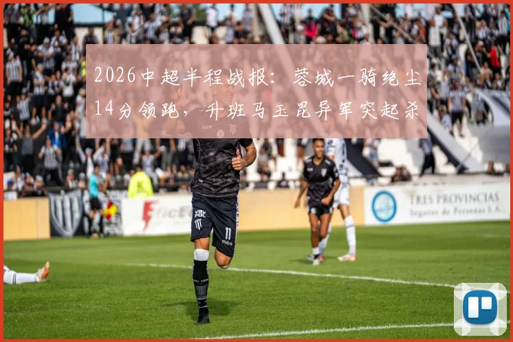 2026中超半程战报：蓉城一骑绝尘14分领跑，升班马玉昆异军突起杀入三甲，传统豪门遭遇挑战