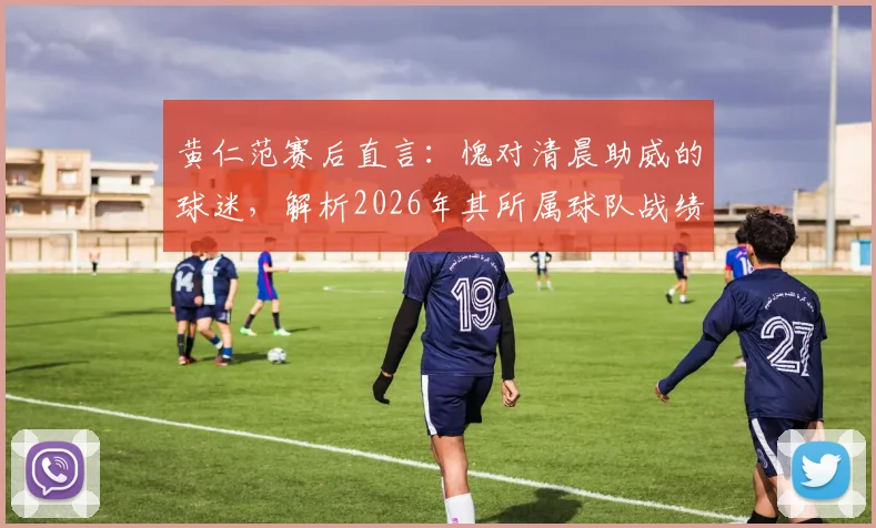 黄仁范赛后直言：愧对清晨助威的球迷，解析2026年其所属球队战绩与未来展望