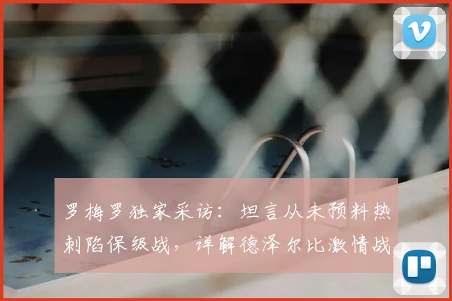 罗梅罗独家采访：坦言从未预料热刺陷保级战，详解德泽尔比激情战术为何适配球队