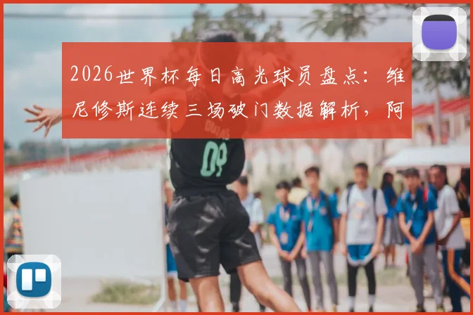 2026世界杯每日高光球员盘点:维尼修斯连续三场破门数据解析,阿什拉夫传射主导逆转关键球回放