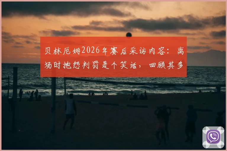贝林厄姆2026年赛后采访内容：离场时抱怨判罚是个笑话，回顾其多特蒙德时期类似争议瞬间