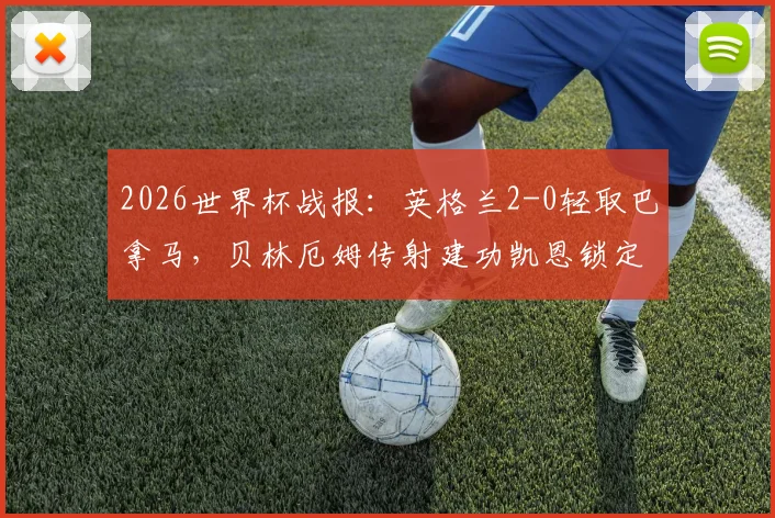 2026世界杯战报：英格兰2-0轻取巴拿马，贝林厄姆传射建功凯恩锁定胜局