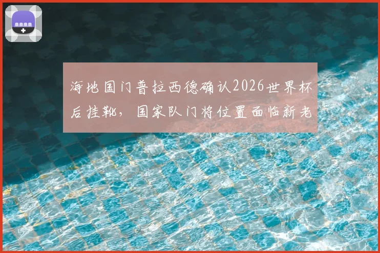 海地国门普拉西德确认2026世界杯后挂靴，国家队门将位置面临新老交替，潜在接班人是谁？