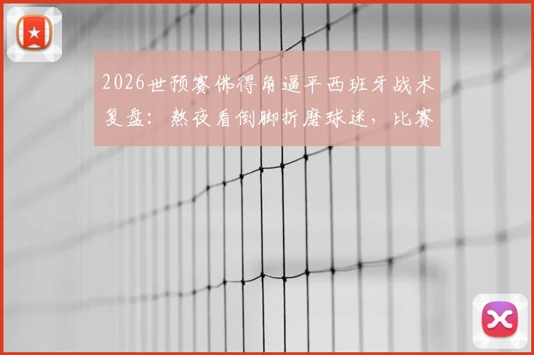 2026世预赛佛得角逼平西班牙战术复盘：熬夜看倒脚折磨球迷，比赛沉闷原因与战术影响深度探讨