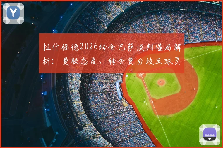 拉什福德2026转会巴萨谈判僵局解析:曼联态度、转会费分歧及球员未来计划深度探讨