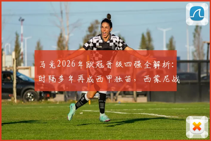 马竞2026年欧冠晋级四强全解析:时隔多年再成西甲独苗,西蒙尼战术与关键球员盘点