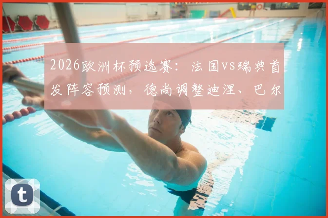 2026欧洲杯预选赛：法国vs瑞典首发阵容预测，德尚调整迪涅、巴尔科拉能否带来惊喜？