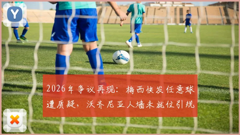 2026年争议再现:梅西快发任意球遭质疑,沃齐尼亚人墙未就位引规则讨论