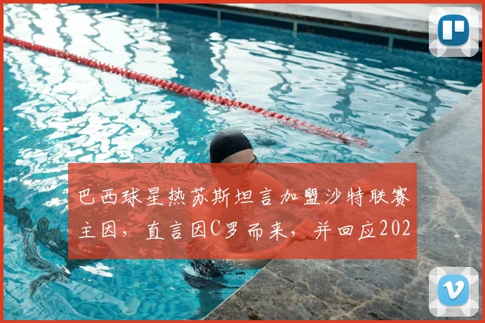巴西球星热苏斯坦言加盟沙特联赛主因，直言因C罗而来，并回应2026赛季接替穆帅执教本菲卡传闻