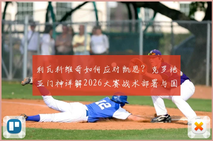 利瓦科维奇如何应对凯恩?克罗地亚门神详解2026大赛战术部署与国家队情怀