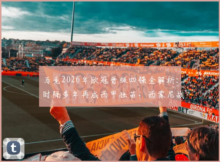 马竞2026年欧冠晋级四强全解析：时隔多年再成西甲独苗，西蒙尼战术与关键球员盘点
