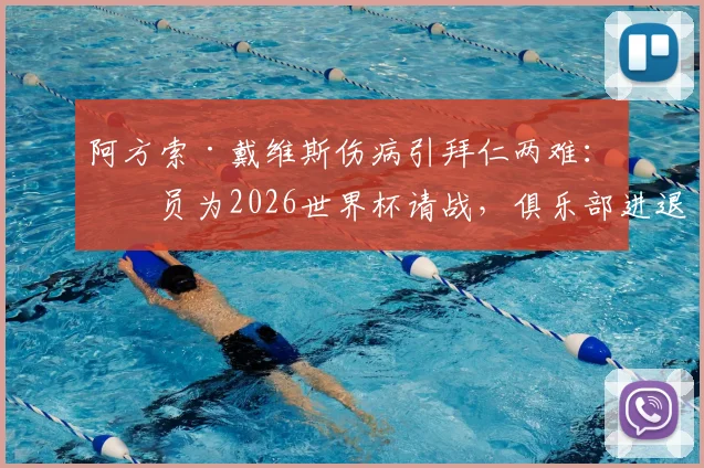 阿方索·戴维斯伤病引拜仁两难：球员为2026世界杯请战，俱乐部进退维谷最新分析