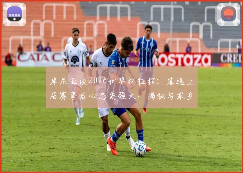库尼亚谈2026世界杯征程：落选上届赛事后心态更强大，揭秘与家乡父老约定的独特庆祝舞步