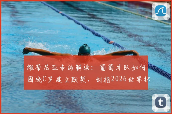 维蒂尼亚专访解读:葡萄牙队如何围绕C罗建立默契,剑指2026世界杯冠军之路