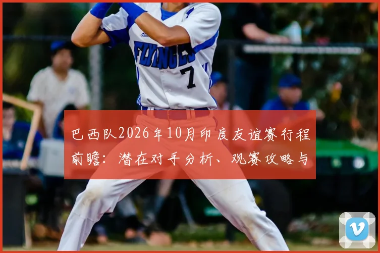巴西队2026年10月印度友谊赛行程前瞻:潜在对手分析、观赛攻略与最新票务信息