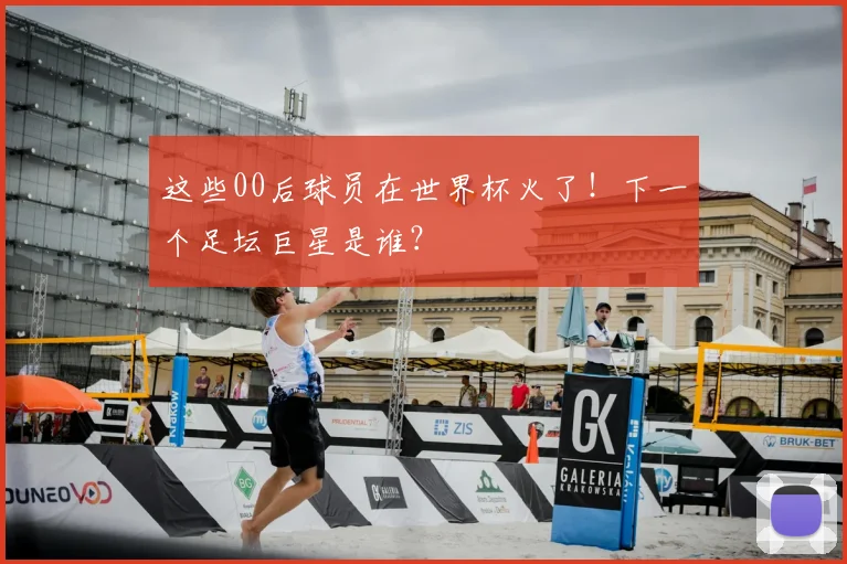 这些00后球员在世界杯火了！下一个足坛巨星是谁？