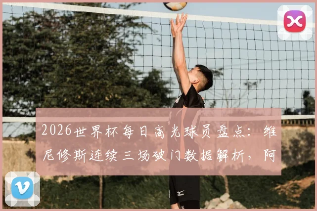 2026世界杯每日高光球员盘点：维尼修斯连续三场破门数据解析，阿什拉夫传射主导逆转关键球回放