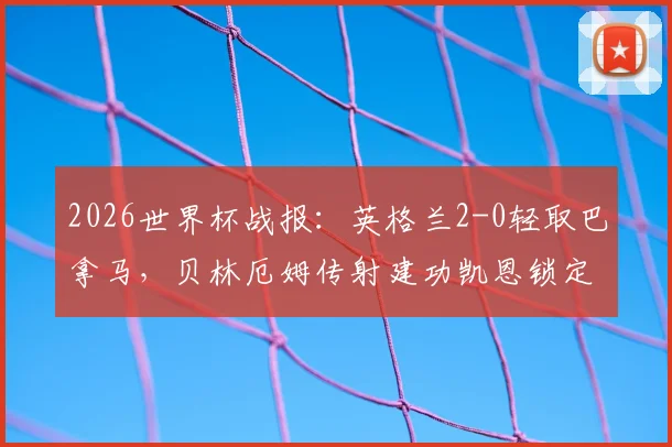 2026世界杯战报:英格兰2-0轻取巴拿马,贝林厄姆传射建功凯恩锁定胜局
