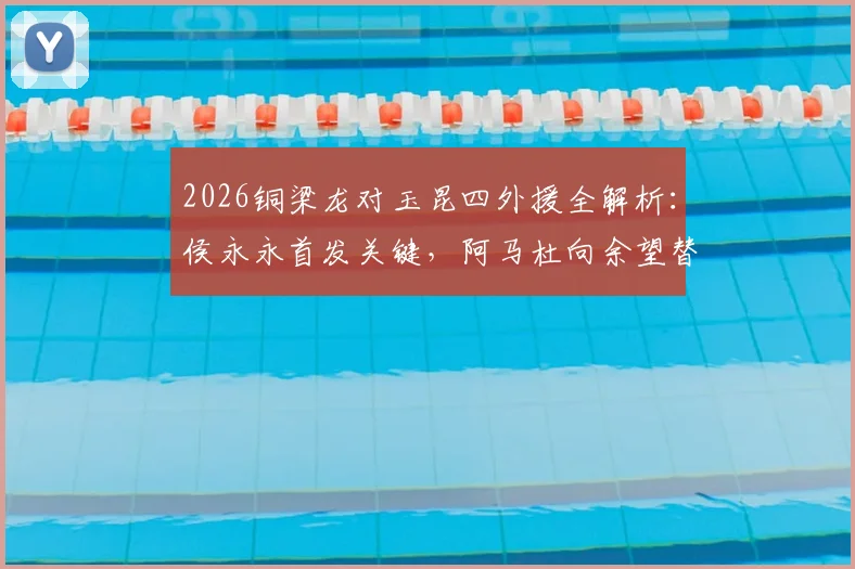 2026铜梁龙对玉昆四外援全解析:侯永永首发关键,阿马杜向余望替补角色揭秘