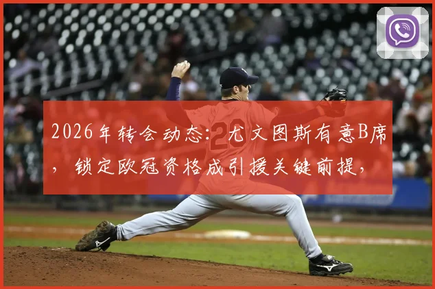 2026年转会动态：尤文图斯有意B席，锁定欧冠资格成引援关键前提，最新进展解读