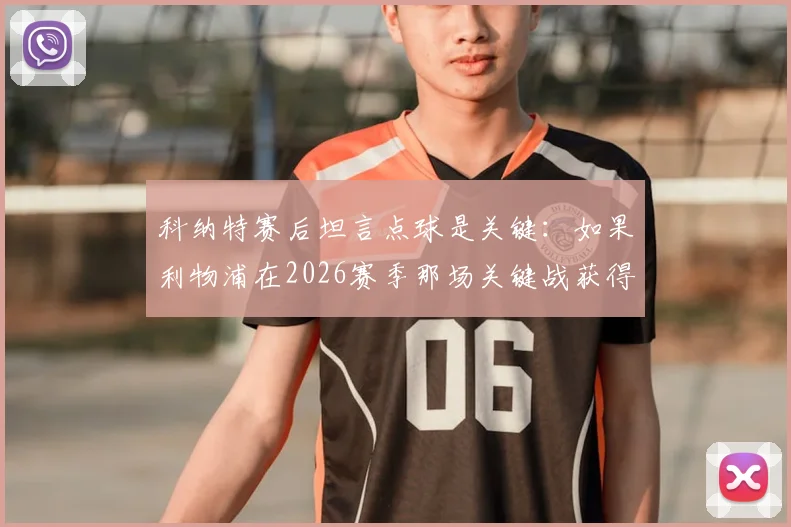 科纳特赛后坦言点球是关键:如果利物浦在2026赛季那场关键战获得点球并罚进,比赛结局或将彻底改写