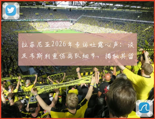 拉菲尼亚2026年专访吐露心声：谈及韦斯利重伤离队细节，揭秘其留队决心与队友真实反应