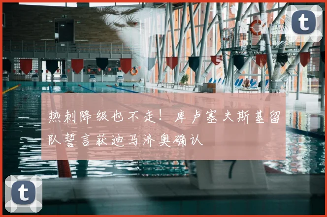 热刺降级也不走！库卢塞夫斯基留队誓言获迪马济奥确认