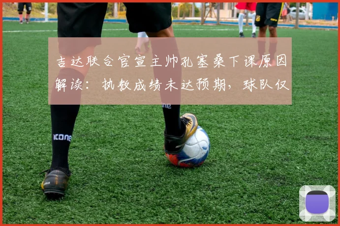 吉达联合官宣主帅孔塞桑下课原因解读：执教成绩未达预期，球队仅列联赛第五