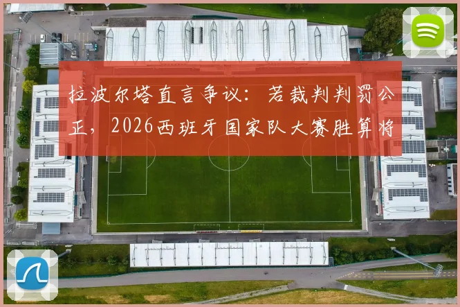拉波尔塔直言争议：若裁判判罚公正，2026西班牙国家队大赛胜算将显著提升