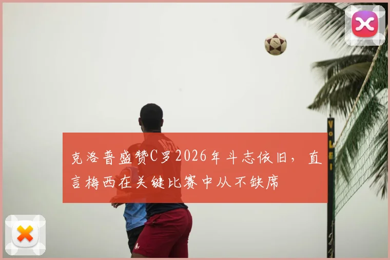 克洛普盛赞C罗2026年斗志依旧,直言梅西在关键比赛中从不缺席